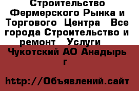 Строительство Фермерского Рынка и Торгового  Центра - Все города Строительство и ремонт » Услуги   . Чукотский АО,Анадырь г.